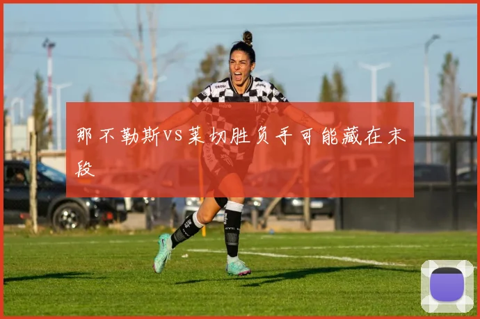 那不勒斯vs莱切胜负手可能藏在末段