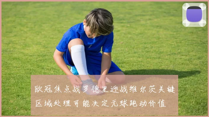 欧冠焦点战罗德里迎战维尔茨关键区域处理可能决定无球跑动价值