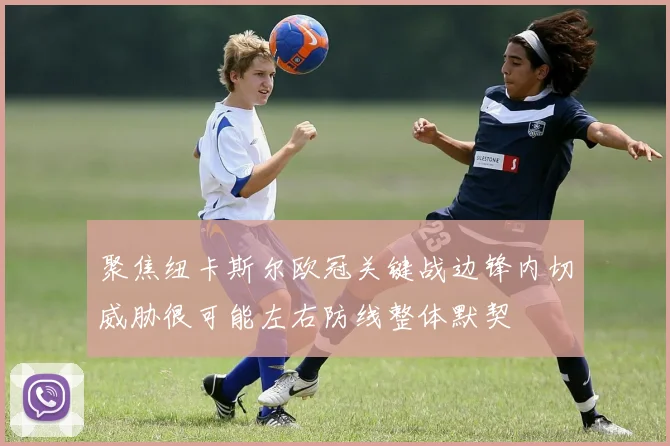 聚焦纽卡斯尔欧冠关键战边锋内切威胁很可能左右防线整体默契