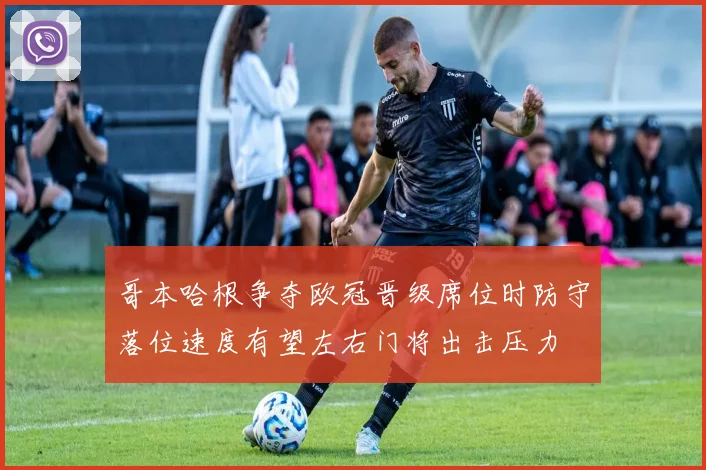 哥本哈根争夺欧冠晋级席位时防守落位速度有望左右门将出击压力