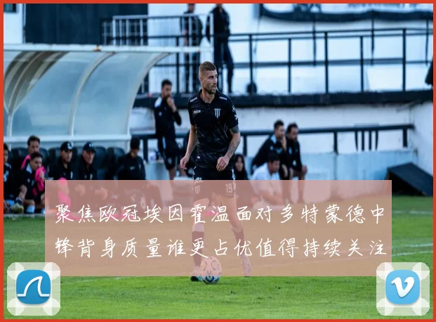 聚焦欧冠埃因霍温面对多特蒙德中锋背身质量谁更占优值得持续关注