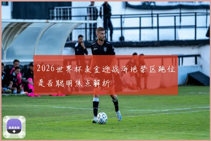 2026世界杯麦金迎战海地禁区跑位是否聪明焦点解析