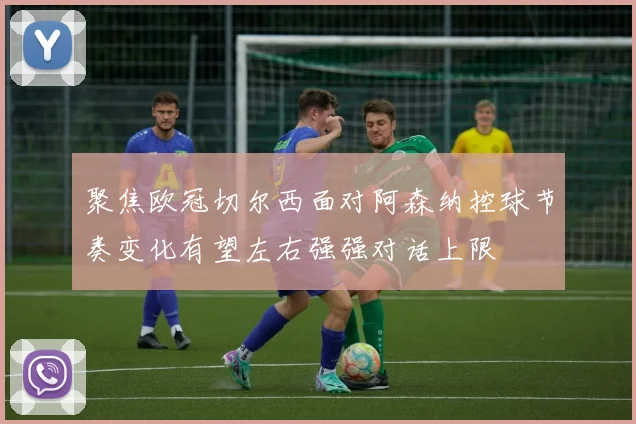 聚焦欧冠切尔西面对阿森纳控球节奏变化有望左右强强对话上限