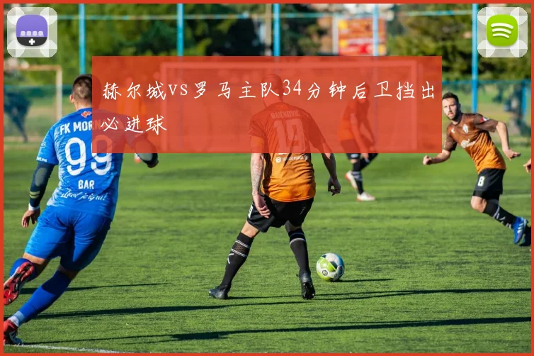 赫尔城vs罗马主队34分钟后卫挡出必进球