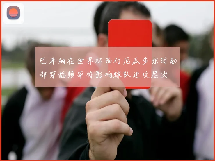 巴库纳在世界杯面对厄瓜多尔时肋部穿插频率将影响球队进攻层次
