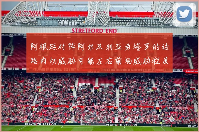 阿根廷对阵阿尔及利亚劳塔罗的边路内切威胁可能左右前场威胁程度
