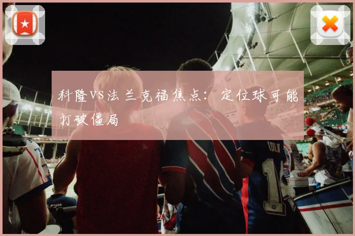 科隆vs法兰克福焦点：定位球可能打破僵局