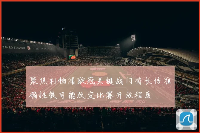 聚焦利物浦欧冠关键战门将长传准确性很可能改变比赛开放程度