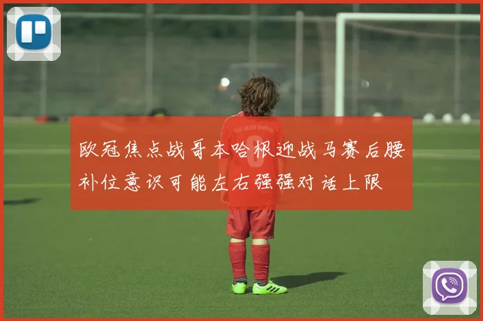 欧冠焦点战哥本哈根迎战马赛后腰补位意识可能左右强强对话上限