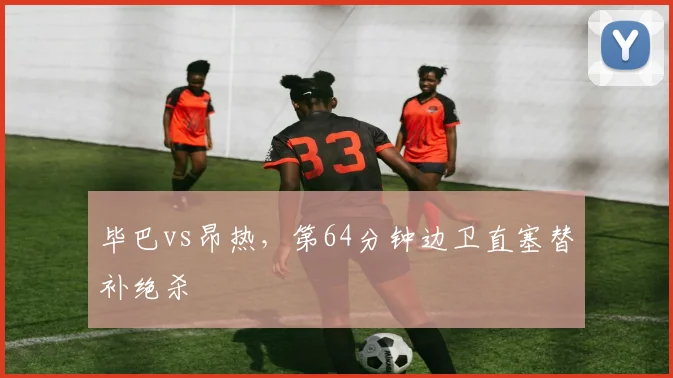 毕巴vs昂热，第64分钟边卫直塞替补绝杀