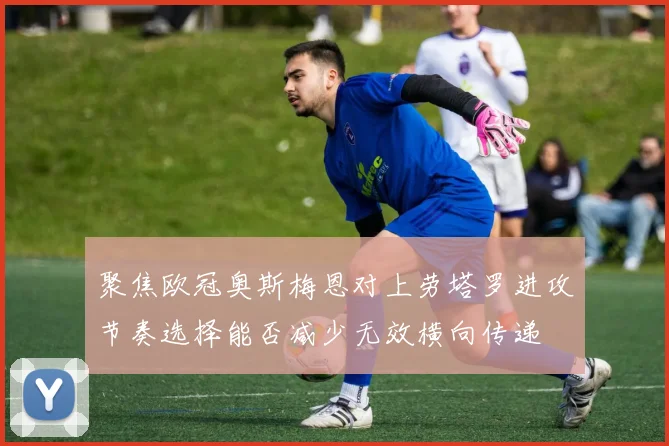 聚焦欧冠奥斯梅恩对上劳塔罗进攻节奏选择能否减少无效横向传递