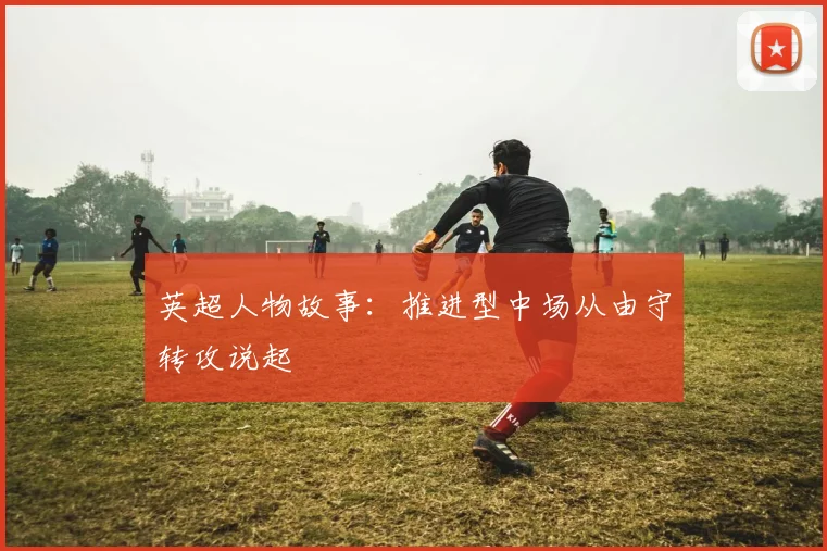 英超人物故事:推进型中场从由守转攻说起