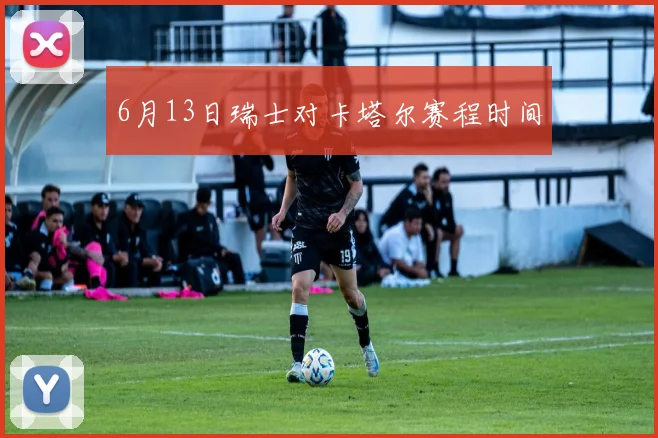 6月13日瑞士对卡塔尔赛程时间
