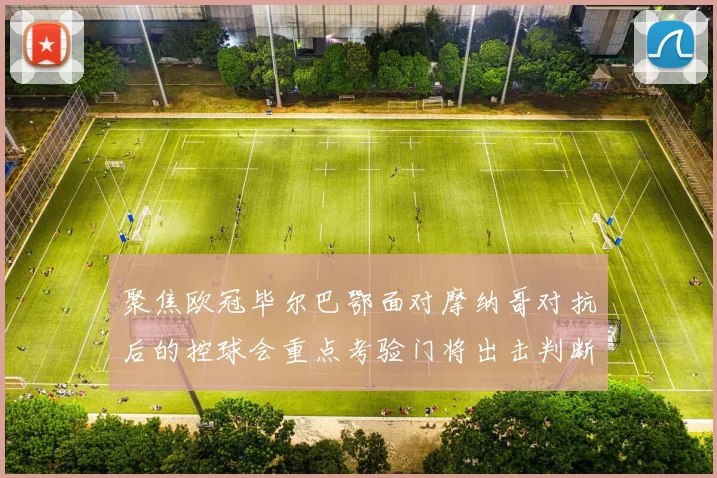 聚焦欧冠毕尔巴鄂面对摩纳哥对抗后的控球会重点考验门将出击判断