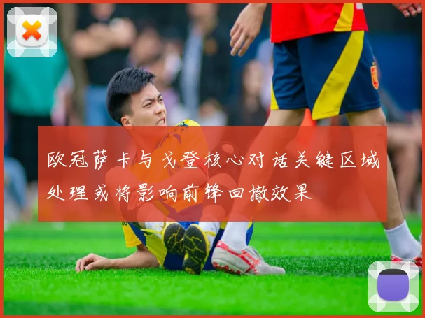 欧冠萨卡与戈登核心对话关键区域处理或将影响前锋回撤效果