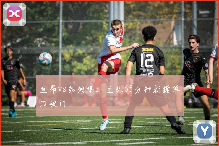 里昂vs弗赖堡:主队65分钟新援单刀破门