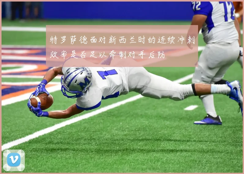 特罗萨德面对新西兰时的连续冲刺效率是否足以牵制对手后防