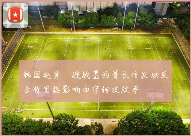 韩国赵贤祐迎战墨西哥长传发动反击将直接影响由守转攻效率