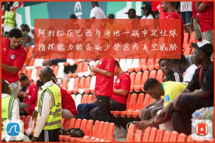 阿利松在巴西与海地一战中定位球指挥能力能否减少禁区内高空威胁